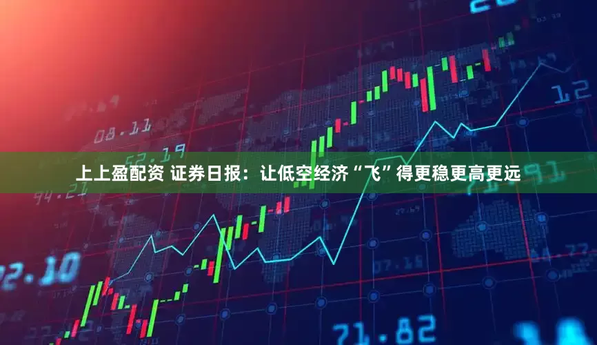 上上盈配资 证券日报：让低空经济“飞”得更稳更高更远