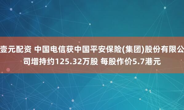 壹元配资 中国电信获中国平安保险(集团)股份有限公司增持约125.32万股 每股作价5.7港元