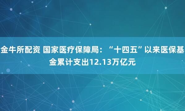 金牛所配资 国家医疗保障局：“十四五”以来医保基金累计支出12.13万亿元