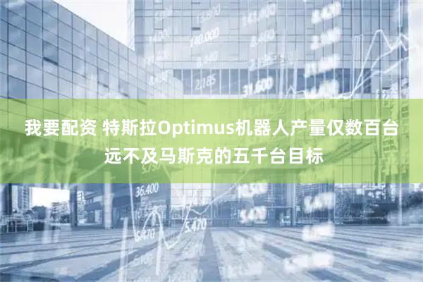 我要配资 特斯拉Optimus机器人产量仅数百台 远不及马斯克的五千台目标
