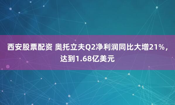 西安股票配资 奥托立夫Q2净利润同比大增21%，达到1.68亿美元