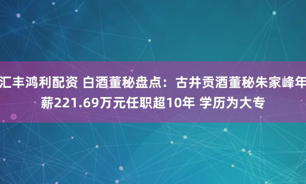汇丰鸿利配资 白酒董秘盘点：古井贡酒董秘朱家峰年薪221.69万元任职超10年 学历为大专