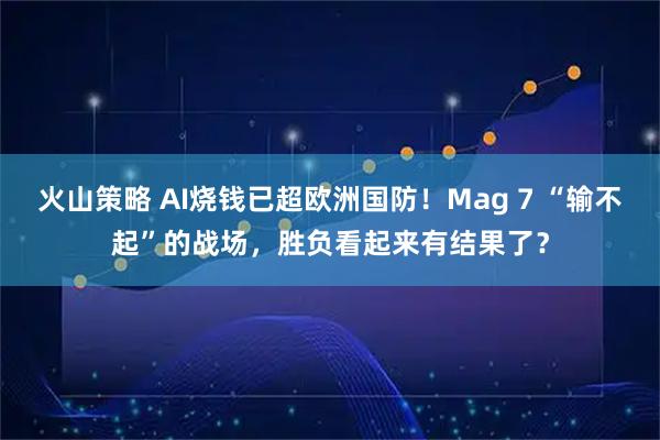 火山策略 AI烧钱已超欧洲国防！Mag 7 “输不起”的战场，胜负看起来有结果了？