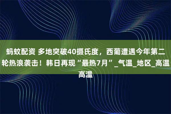 蚂蚊配资 多地突破40摄氏度，西葡遭遇今年第二轮热浪袭击！韩日再现“最热7月”_气温_地区_高温