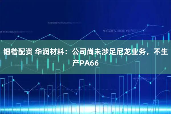 钿楷配资 华润材料：公司尚未涉足尼龙业务，不生产PA66