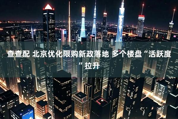 查查配 北京优化限购新政落地 多个楼盘“活跃度”拉升