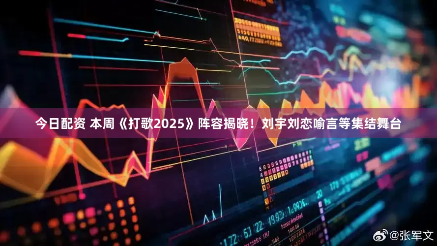 今日配资 本周《打歌2025》阵容揭晓！刘宇刘恋喻言等集结舞台