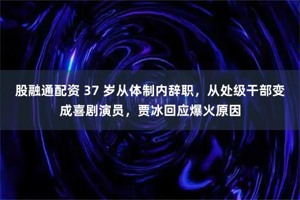 股融通配资 37 岁从体制内辞职，从处级干部变成喜剧演员，贾冰回应爆火原因