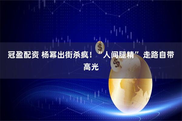 冠盈配资 杨幂出街杀疯！“人间腿精” 走路自带高光