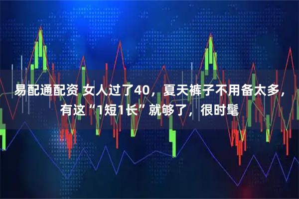 易配通配资 女人过了40，夏天裤子不用备太多，有这“1短1长”就够了，很时髦