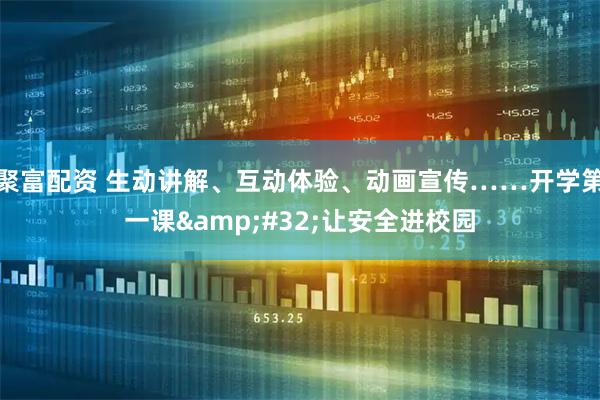 聚富配资 生动讲解、互动体验、动画宣传……开学第一课 让安全进校园