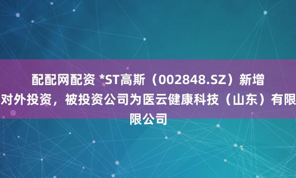 配配网配资 *ST高斯（002848.SZ）新增一起对外投资，被投资公司为医云健康科技（山东）有限公司