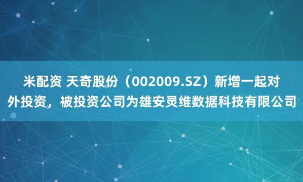 米配资 天奇股份（002009.SZ）新增一起对外投资，被投资公司为雄安灵维数据科技有限公司