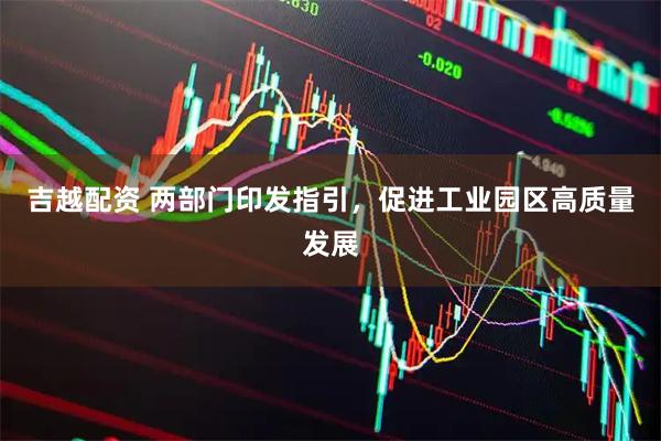吉越配资 两部门印发指引，促进工业园区高质量发展