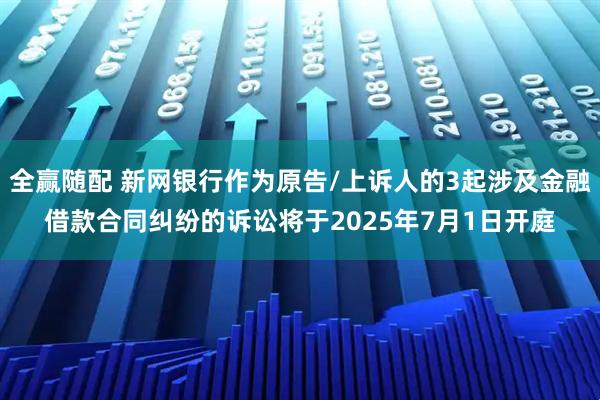全赢随配 新网银行作为原告/上诉人的3起涉及金融借款合同纠纷的诉讼将于2025年7月1日开庭