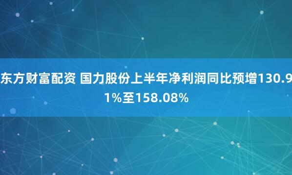 东方财富配资 国力股份上半年净利润同比预增130.91%至158.08%