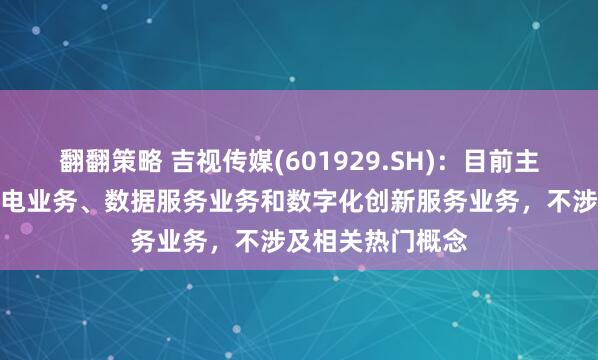 翻翻策略 吉视传媒(601929.SH)：目前主营业务为智慧广电业务、数据服务业务和数字化创新服务业务，不涉及相关热门概念