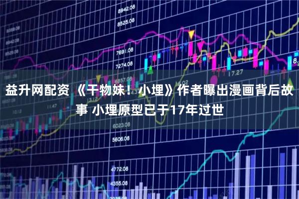 益升网配资 《干物妹！小埋》作者曝出漫画背后故事 小埋原型已于17年过世