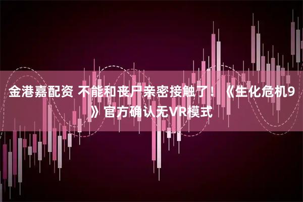 金港嘉配资 不能和丧尸亲密接触了！《生化危机9》官方确认无VR模式