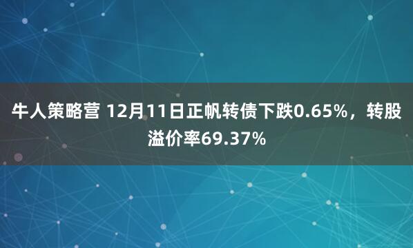 牛人策略营 12月11日正帆转债下跌0.65%，转股溢价率69.37%