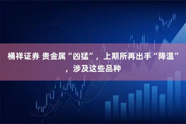 桶祥证券 贵金属“凶猛”，上期所再出手“降温”，涉及这些品种