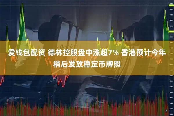爱钱包配资 德林控股盘中涨超7% 香港预计今年稍后发放稳定币牌照