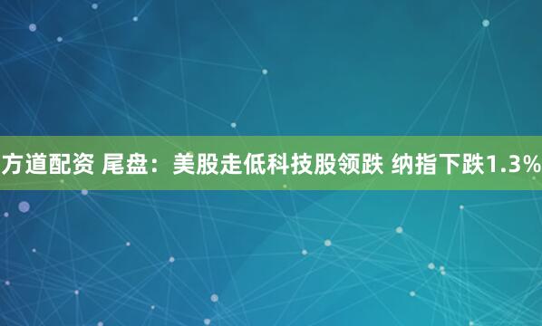 方道配资 尾盘:美股走低科技股领跌 纳指下跌1.3%
