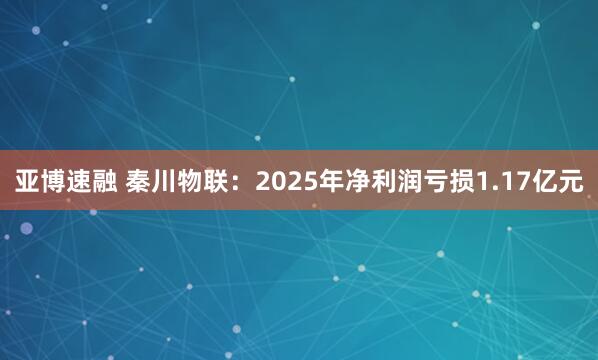 亚博速融 秦川物联：2025年净利润亏损1.17亿元