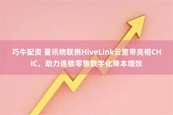 巧牛配资 量讯物联携HiveLink云宽带亮相CHIC,助力连锁零售数字化降本增效