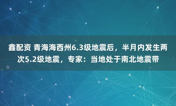 鑫配资 青海海西州6.3级地震后，半月内发生两次5.2级地震，专家：当地处于南北地震带
